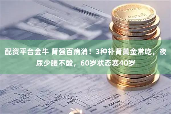 配资平台金牛 肾强百病消！3种补肾黄金常吃，夜尿少腰不酸，60岁状态赛40岁