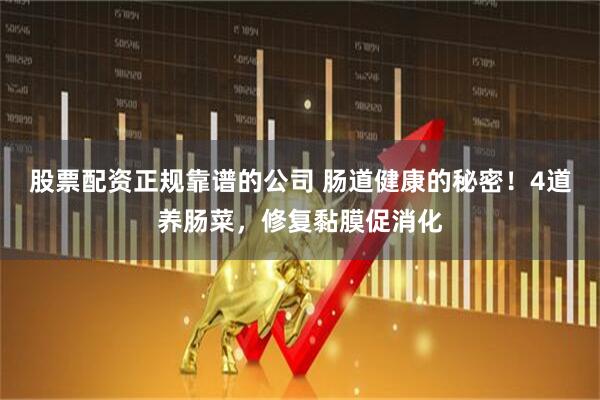 股票配资正规靠谱的公司 肠道健康的秘密！4道养肠菜，修复黏膜促消化