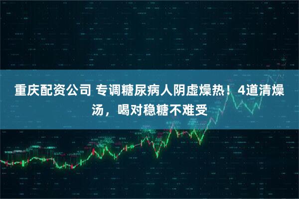 重庆配资公司 专调糖尿病人阴虚燥热！4道清燥汤，喝对稳糖不难受